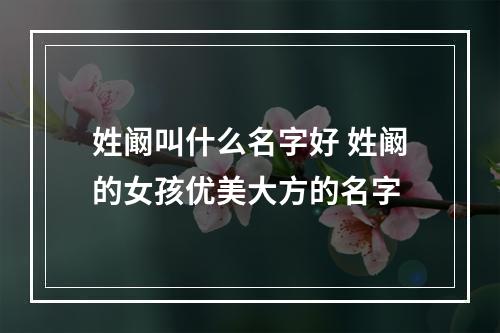 姓阚叫什么名字好 姓阚的女孩优美大方的名字