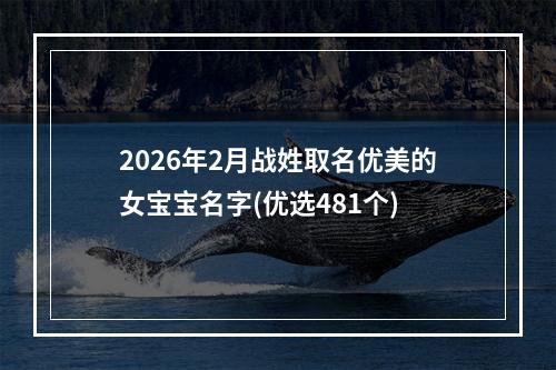 2026年2月战姓取名优美的女宝宝名字(优选481个)