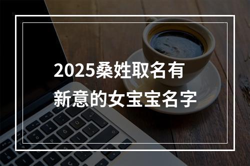 2025桑姓取名有新意的女宝宝名字