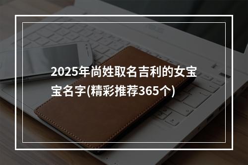 2025年尚姓取名吉利的女宝宝名字(精彩推荐365个)