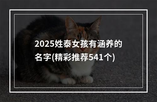 2025姓泰女孩有涵养的名字(精彩推荐541个)