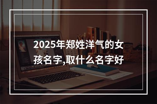 2025年郑姓洋气的女孩名字,取什么名字好