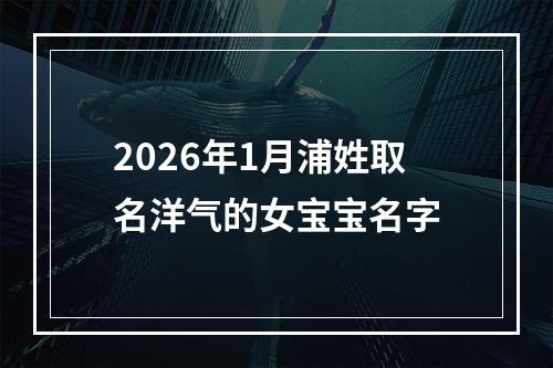 2026年1月浦姓取名洋气的女宝宝名字