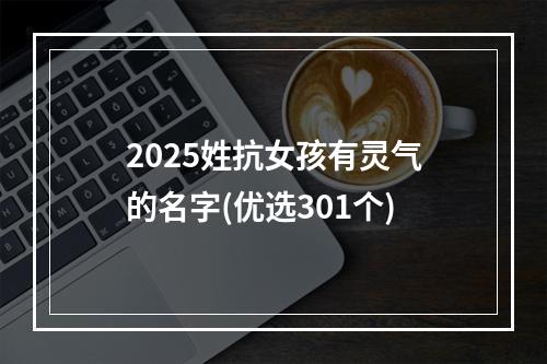2025姓抗女孩有灵气的名字(优选301个)
