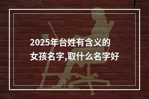 2025年台姓有含义的女孩名字,取什么名字好