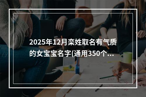 2025年12月栾姓取名有气质的女宝宝名字(通用350个)