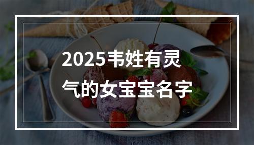 2025韦姓有灵气的女宝宝名字