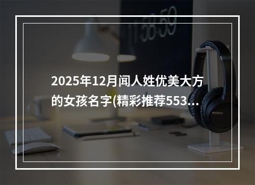 2025年12月闻人姓优美大方的女孩名字(精彩推荐553个)