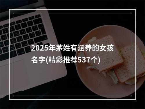 2025年茅姓有涵养的女孩名字(精彩推荐537个)