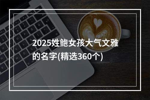 2025姓鲍女孩大气文雅的名字(精选360个)