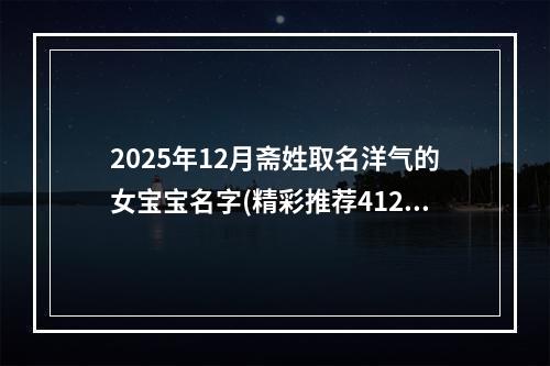 2025年12月斋姓取名洋气的女宝宝名字(精彩推荐412个)
