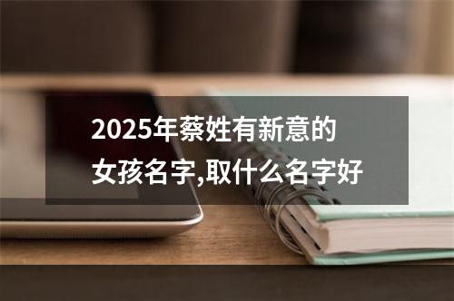 2025年蔡姓有新意的女孩名字,取什么名字好