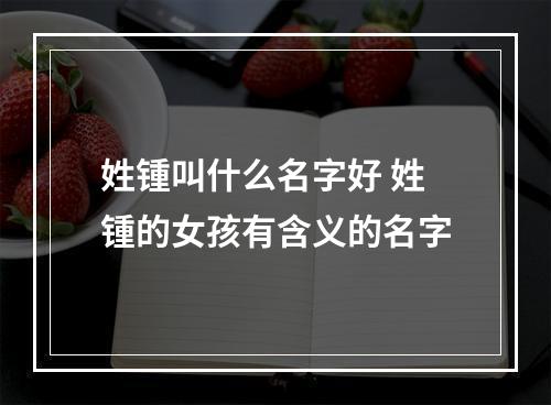 姓锺叫什么名字好 姓锺的女孩有含义的名字