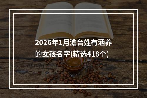 2026年1月澹台姓有涵养的女孩名字(精选418个)