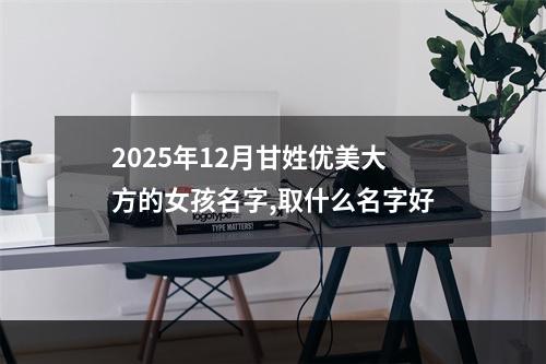 2025年12月甘姓优美大方的女孩名字,取什么名字好