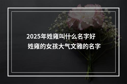 2025年姓雍叫什么名字好 姓雍的女孩大气文雅的名字