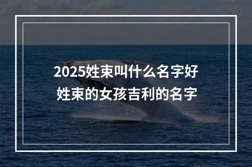 2025姓束叫什么名字好 姓束的女孩吉利的名字