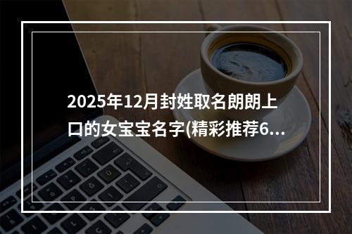 2025年12月封姓取名朗朗上口的女宝宝名字(精彩推荐646个)