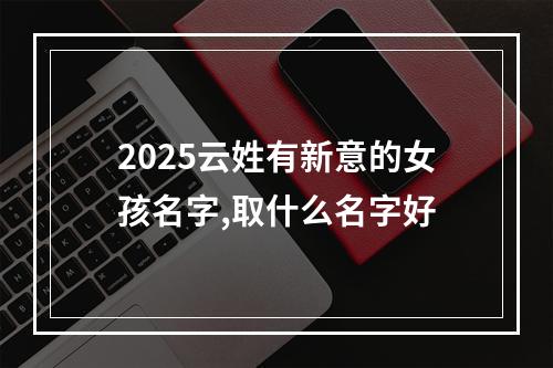 2025云姓有新意的女孩名字,取什么名字好