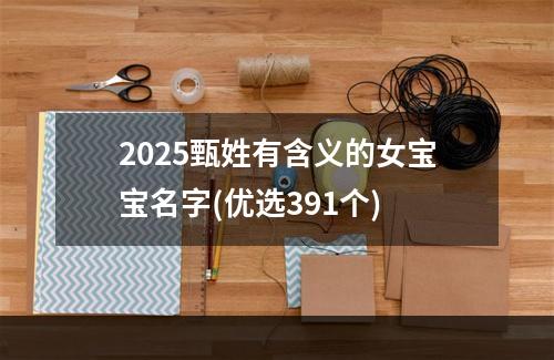 2025甄姓有含义的女宝宝名字(优选391个)