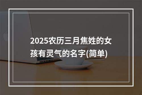2025农历三月焦姓的女孩有灵气的名字(简单)