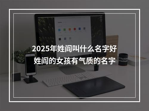 2025年姓阎叫什么名字好 姓阎的女孩有气质的名字