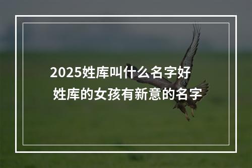 2025姓库叫什么名字好 姓库的女孩有新意的名字