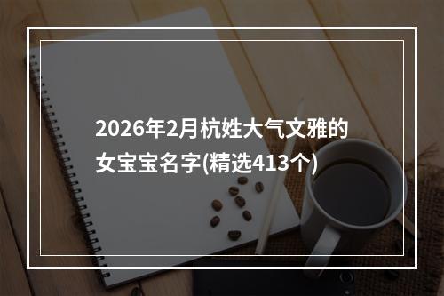 2026年2月杭姓大气文雅的女宝宝名字(精选413个)