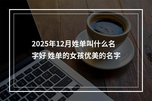2025年12月姓单叫什么名字好 姓单的女孩优美的名字