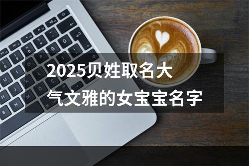 2025贝姓取名大气文雅的女宝宝名字