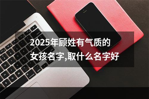 2025年顾姓有气质的女孩名字,取什么名字好