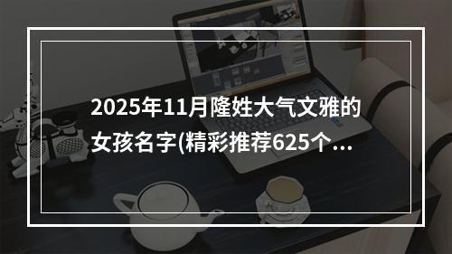 2025年11月隆姓大气文雅的女孩名字(精彩推荐625个)