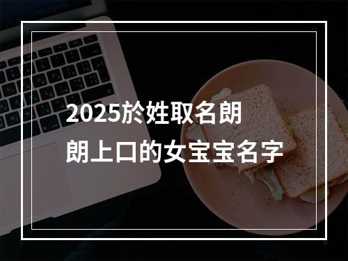 2025於姓取名朗朗上口的女宝宝名字