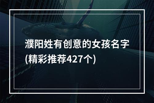 濮阳姓有创意的女孩名字(精彩推荐427个)