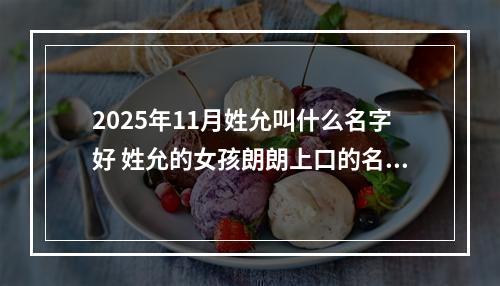 2025年11月姓允叫什么名字好 姓允的女孩朗朗上口的名字