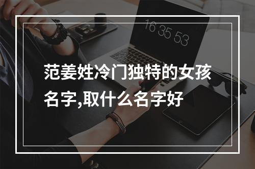 范姜姓冷门独特的女孩名字,取什么名字好