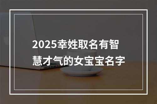 2025幸姓取名有智慧才气的女宝宝名字