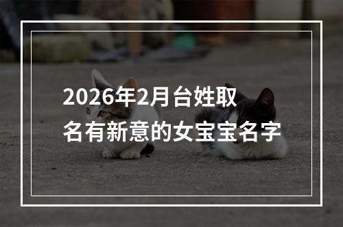 2026年2月台姓取名有新意的女宝宝名字