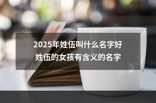 2025年姓伍叫什么名字好 姓伍的女孩有含义的名字