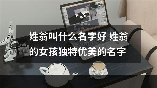姓翁叫什么名字好 姓翁的女孩独特优美的名字