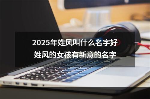 2025年姓风叫什么名字好 姓风的女孩有新意的名字