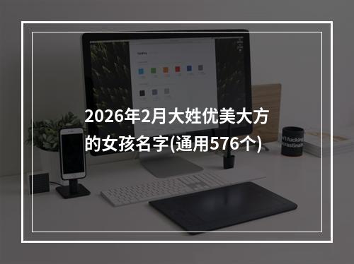2026年2月大姓优美大方的女孩名字(通用576个)