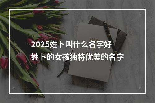 2025姓卜叫什么名字好 姓卜的女孩独特优美的名字
