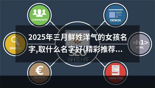 2025年三月鲜姓洋气的女孩名字,取什么名字好(精彩推荐)