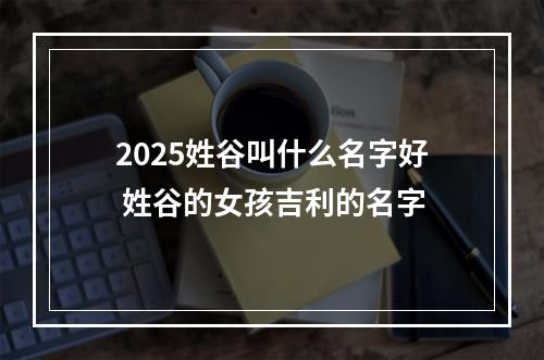 2025姓谷叫什么名字好 姓谷的女孩吉利的名字