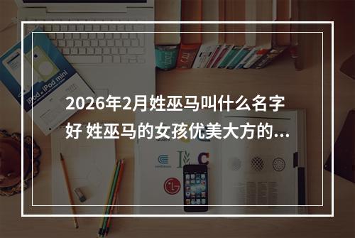 2026年2月姓巫马叫什么名字好 姓巫马的女孩优美大方的名字