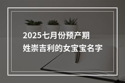 2025七月份预产期姓崇吉利的女宝宝名字