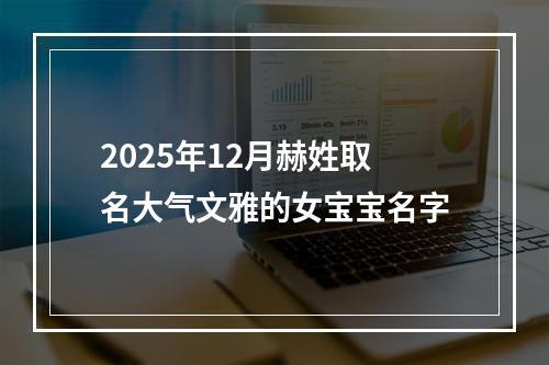 2025年12月赫姓取名大气文雅的女宝宝名字