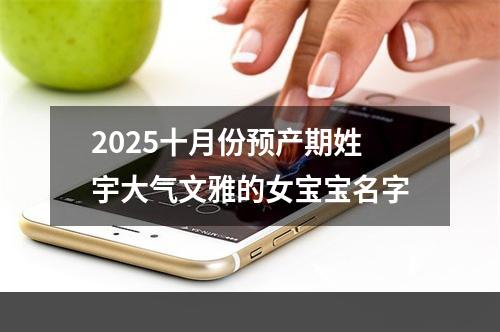 2025十月份预产期姓宇大气文雅的女宝宝名字