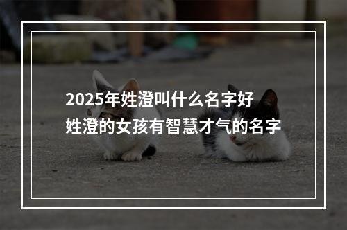 2025年姓澄叫什么名字好 姓澄的女孩有智慧才气的名字